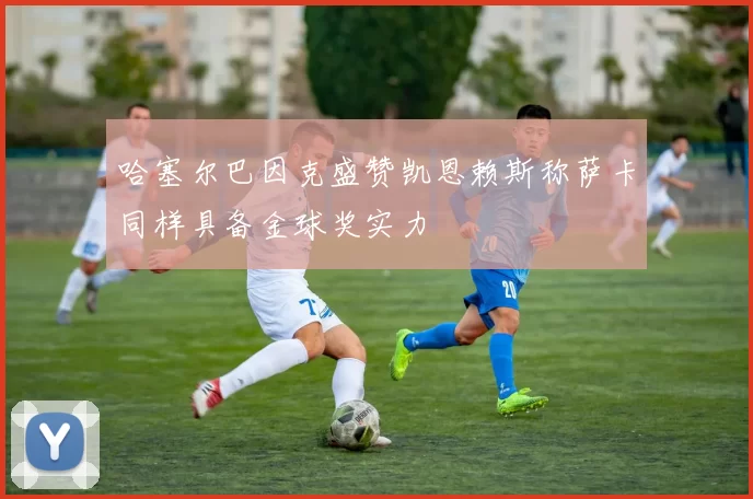 哈塞尔巴因克盛赞凯恩赖斯称萨卡同样具备金球奖实力