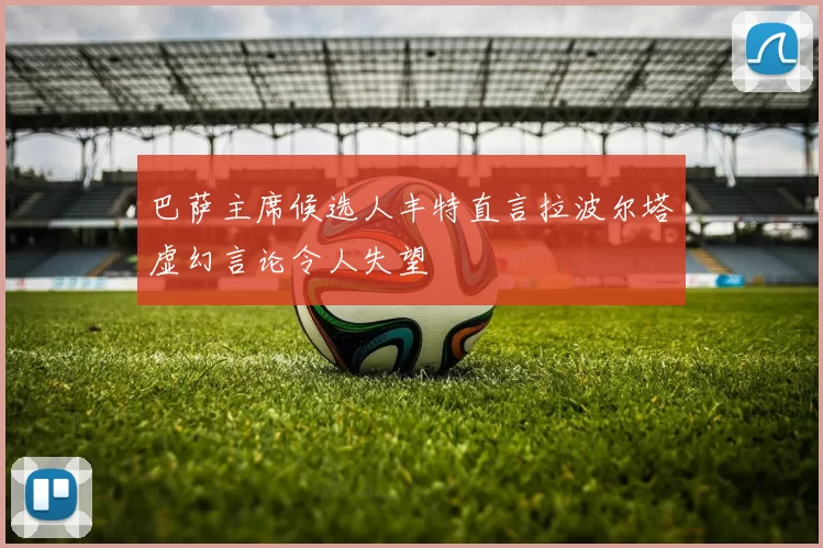 巴萨主席候选人丰特直言拉波尔塔虚幻言论令人失望