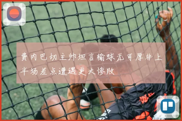 费内巴切主帅坦言输球无可厚非上半场差点遭遇更大惨败