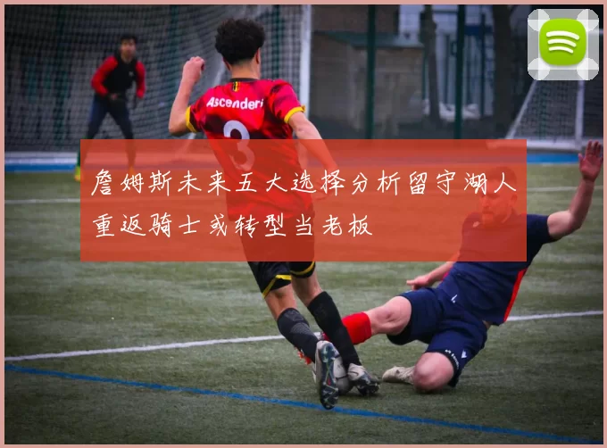 詹姆斯未来五大选择分析留守湖人重返骑士或转型当老板