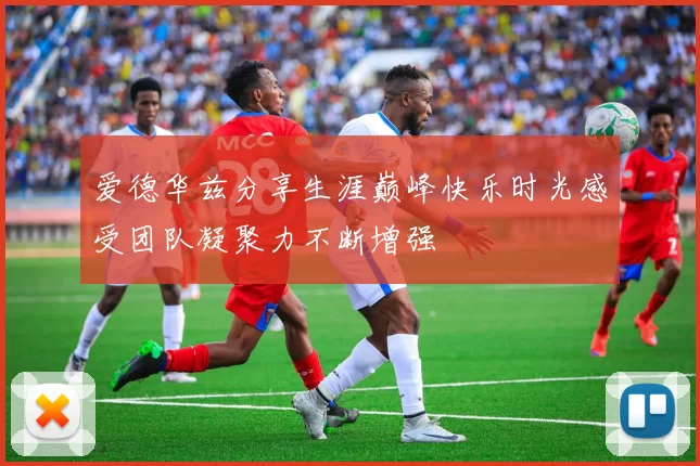 爱德华兹分享生涯巅峰快乐时光感受团队凝聚力不断增强