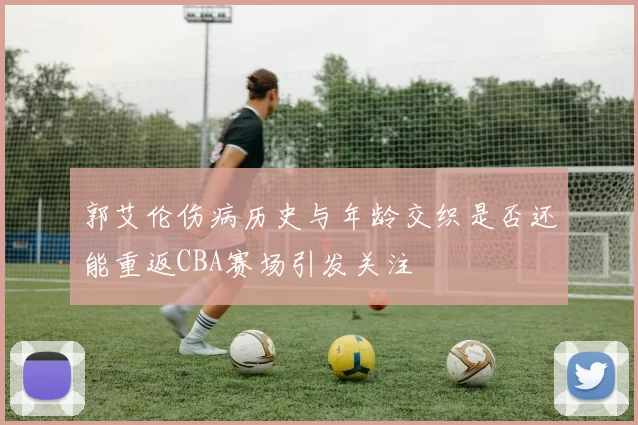 郭艾伦伤病历史与年龄交织是否还能重返CBA赛场引发关注