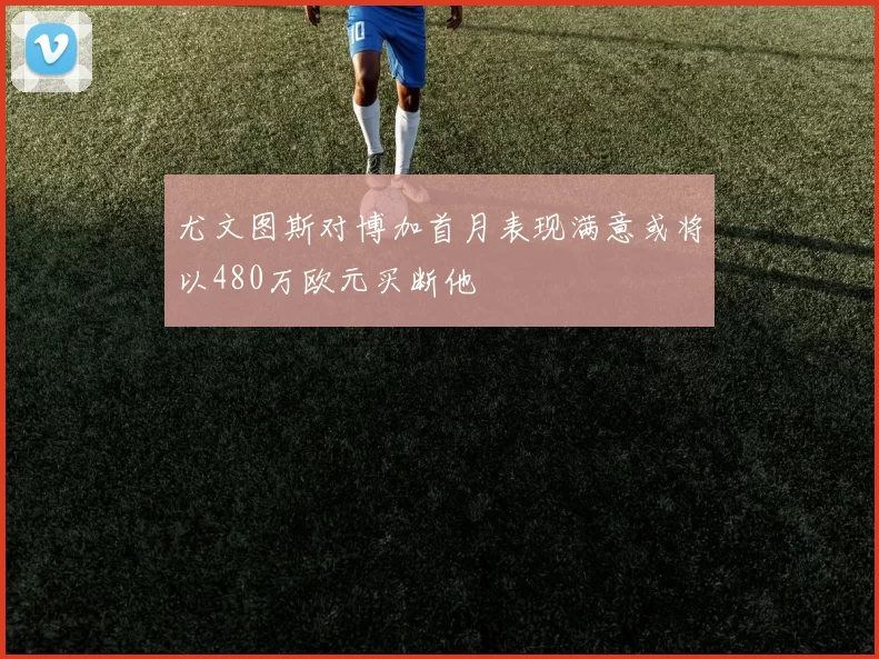 尤文图斯对博加首月表现满意或将以480万欧元买断他