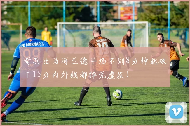 奇兵出马海兰德半场不到8分钟就砍下15分内外线都弹无虚发！