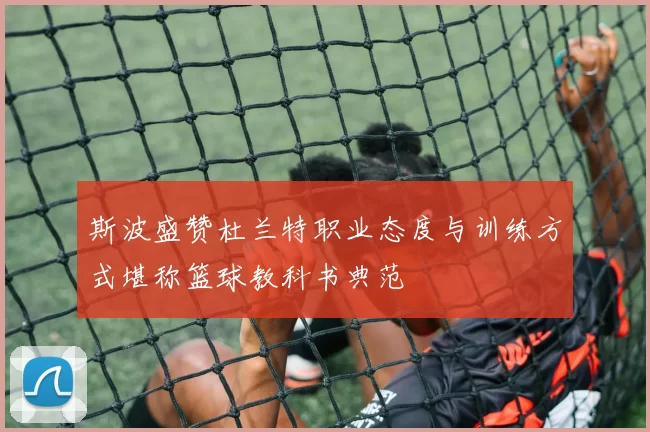 斯波盛赞杜兰特职业态度与训练方式堪称篮球教科书典范