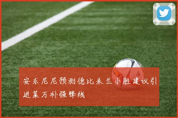 安东尼尼预测德比米兰小胜建议引进莱万补强锋线