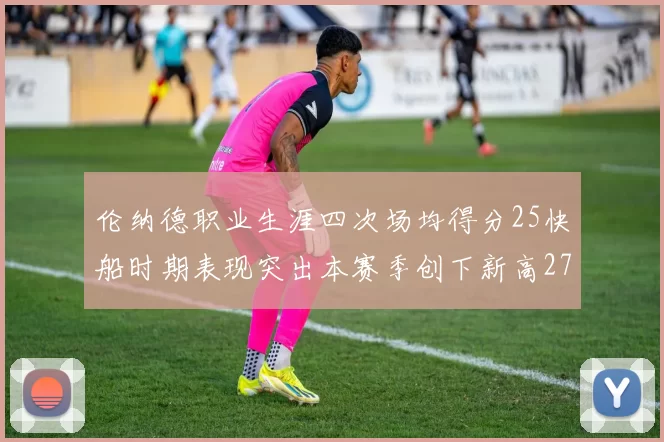 伦纳德职业生涯四次场均得分25快船时期表现突出本赛季创下新高279分
