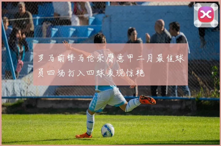 罗马前锋马伦荣膺意甲二月最佳球员四场打入四球表现惊艳