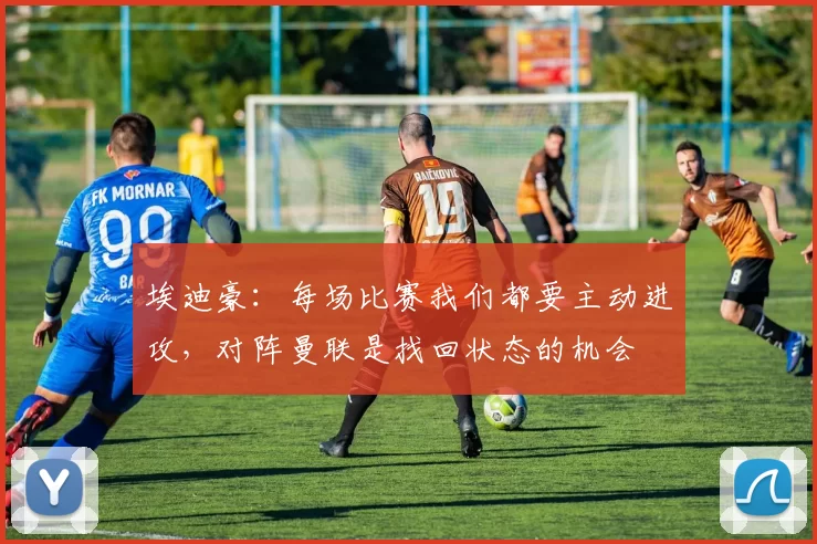 埃迪豪：每场比赛我们都要主动进攻，对阵曼联是找回状态的机会