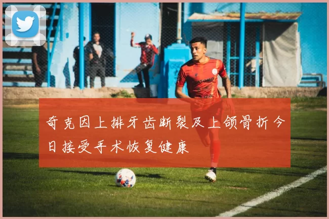奇克因上排牙齿断裂及上颌骨折今日接受手术恢复健康