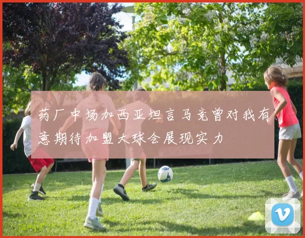 药厂中场加西亚坦言马竞曾对我有意期待加盟大球会展现实力
