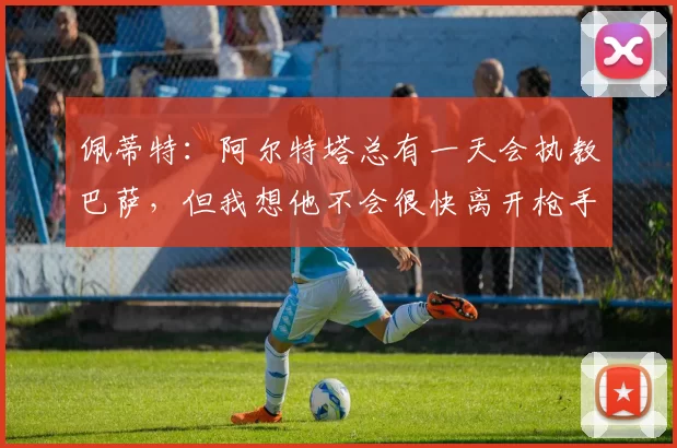 佩蒂特：阿尔特塔总有一天会执教巴萨，但我想他不会很快离开枪手