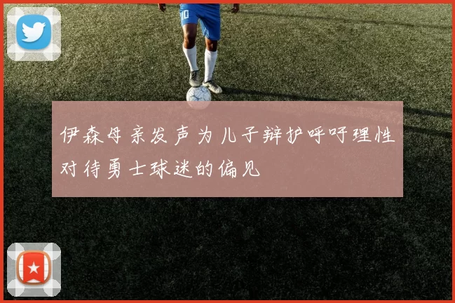 伊森母亲发声为儿子辩护呼吁理性对待勇士球迷的偏见