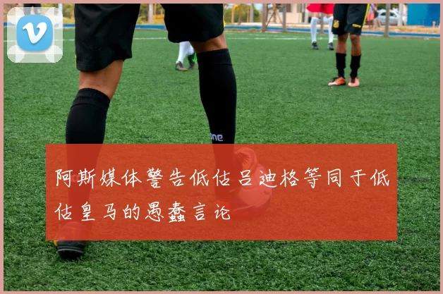 阿斯媒体警告低估吕迪格等同于低估皇马的愚蠢言论