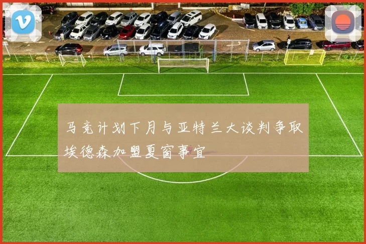 马竞计划下月与亚特兰大谈判争取埃德森加盟夏窗事宜