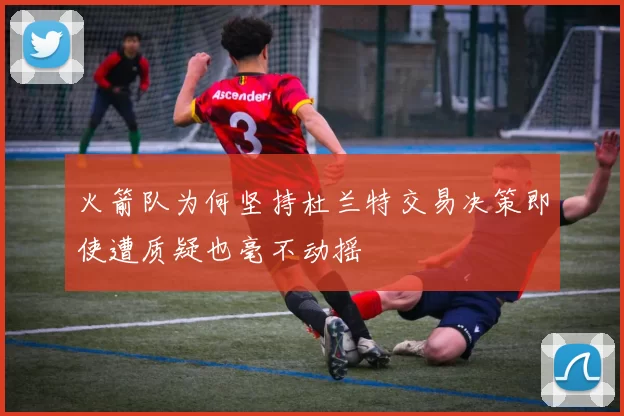 火箭队为何坚持杜兰特交易决策即使遭质疑也毫不动摇