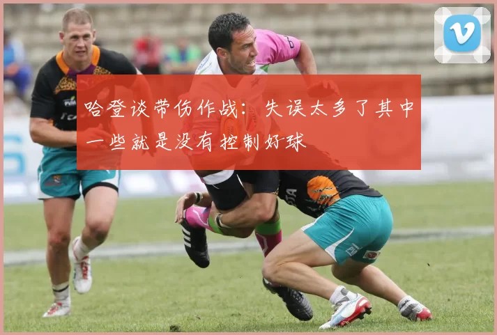 哈登谈带伤作战：失误太多了其中一些就是没有控制好球