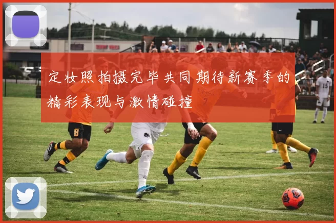 定妆照拍摄完毕共同期待新赛季的精彩表现与激情碰撞