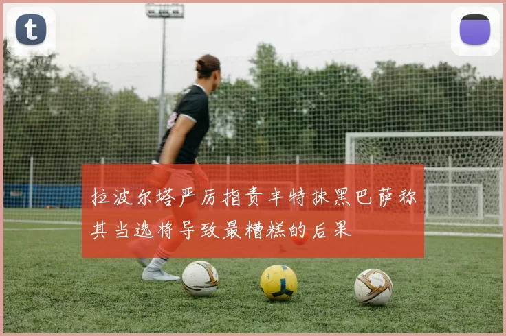 拉波尔塔严厉指责丰特抹黑巴萨称其当选将导致最糟糕的后果