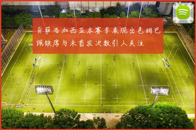 贡萨洛加西亚本赛季表现出色姆巴佩缺席与未首发次数引人关注