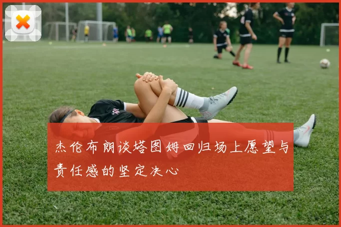 杰伦布朗谈塔图姆回归场上愿望与责任感的坚定决心