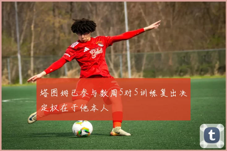 塔图姆已参与数周5对5训练复出决定权在于他本人