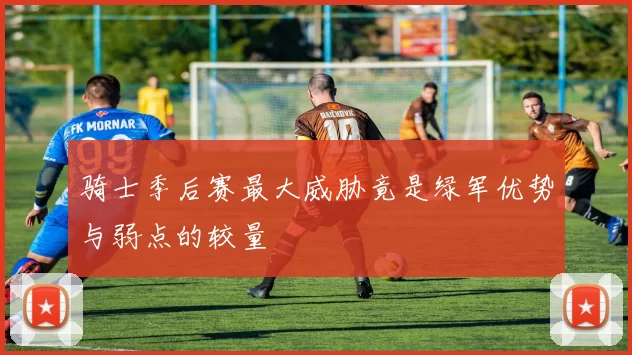 骑士季后赛最大威胁竟是绿军优势与弱点的较量
