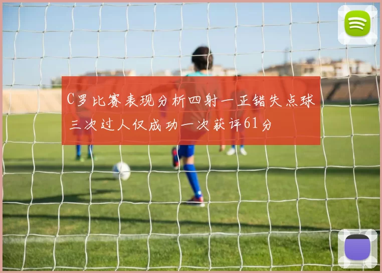 C罗比赛表现分析四射一正错失点球三次过人仅成功一次获评61分