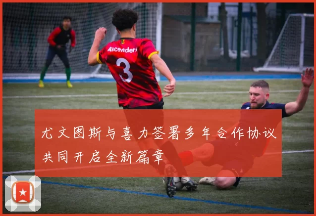 尤文图斯与喜力签署多年合作协议共同开启全新篇章