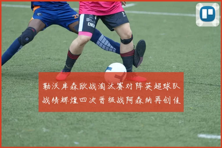 勒沃库森欧战淘汰赛对阵英超球队战绩辉煌四次晋级战阿森纳再创佳绩