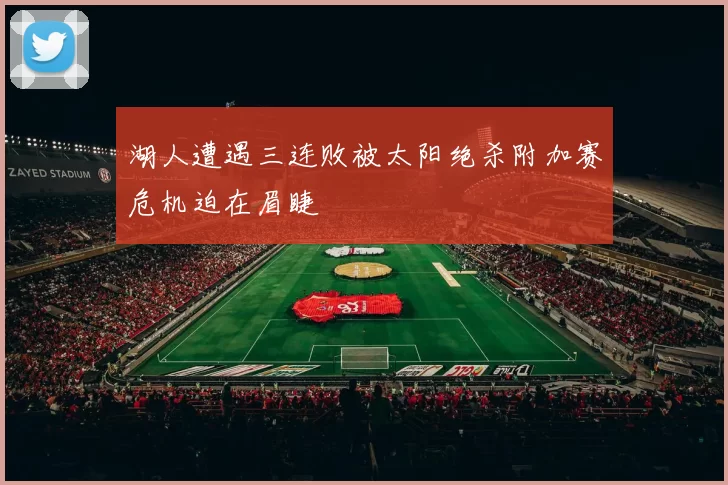 湖人遭遇三连败被太阳绝杀附加赛危机迫在眉睫