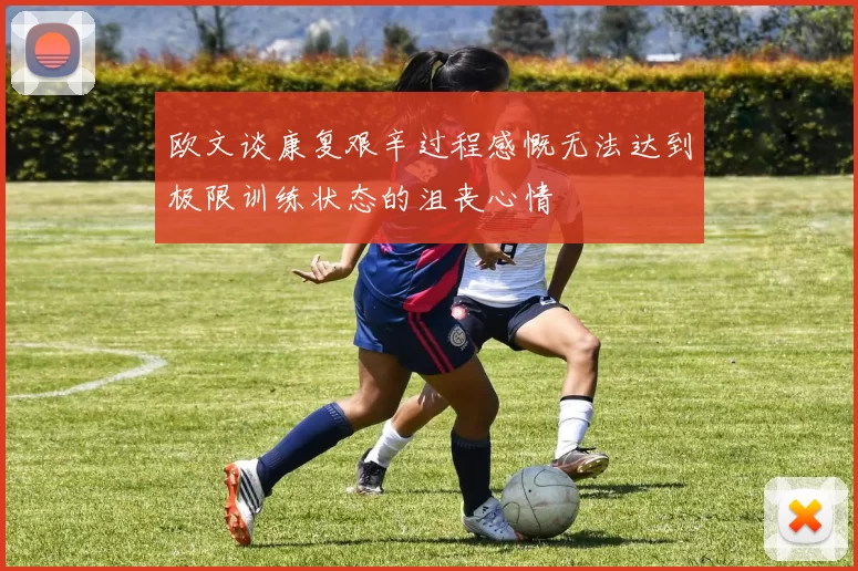 欧文谈康复艰辛过程感慨无法达到极限训练状态的沮丧心情