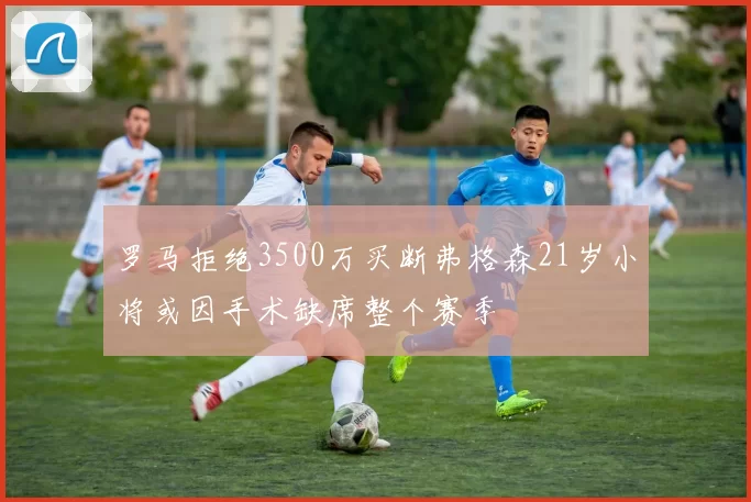 罗马拒绝3500万买断弗格森21岁小将或因手术缺席整个赛季