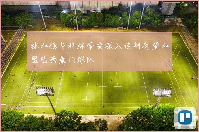 林加德与科林蒂安深入谈判有望加盟巴西豪门球队