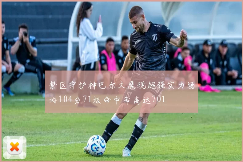 禁区守护神巴尔文展现超强实力场均104分71板命中率高达701