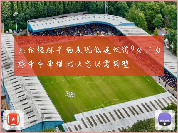 杰伦格林半场表现低迷仅得9分三分球命中率堪忧状态仍需调整