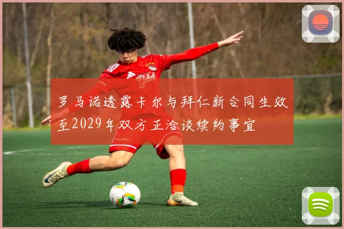 罗马诺透露卡尔与拜仁新合同生效至2029年双方正洽谈续约事宜