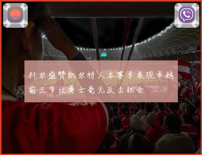 科尔盛赞凯尔特人本赛季表现卓越前三节让勇士毫无反击机会