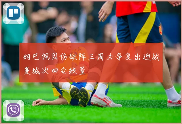 姆巴佩因伤缺阵三周力争复出迎战曼城次回合较量